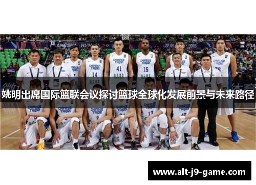 姚明出席国际篮联会议探讨篮球全球化发展前景与未来路径 姚明出席国际篮联会议探讨篮球全球化发展前景与未来路径
