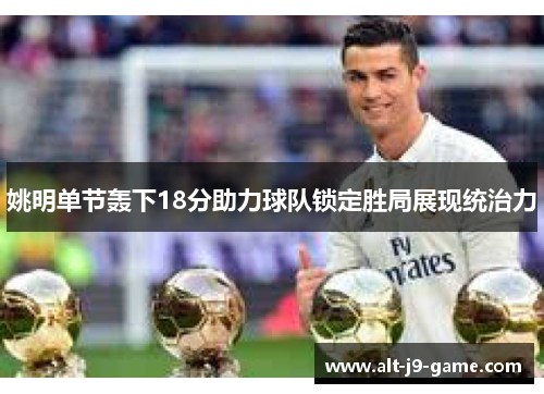 姚明单节轰下18分助力球队锁定胜局展现统治力 姚明单节轰下18分助力球队锁定胜局展现统治力