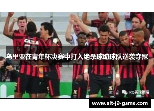 乌里亚在青年杯决赛中打入绝杀球助球队逆袭夺冠 乌里亚在青年杯决赛中打入绝杀球助球队逆袭夺冠
