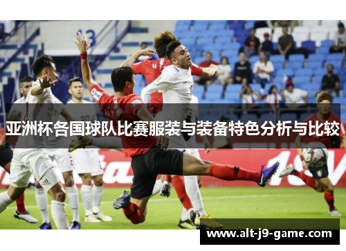 亚洲杯各国球队比赛服装与装备特色分析与比较 亚洲杯各国球队比赛服装与装备特色分析与比较