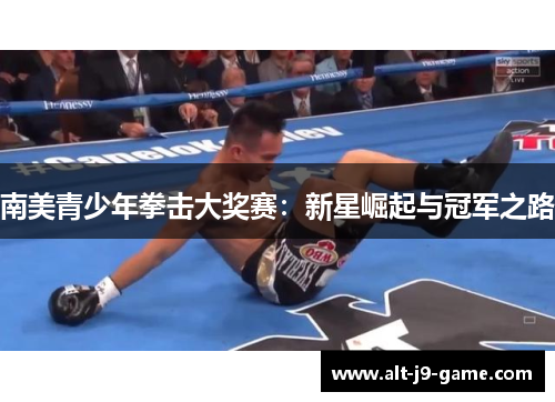 南美青少年拳击大奖赛:新星崛起与冠军之路 南美青少年拳击大奖赛:新星崛起与冠军之路
