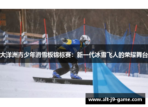 大洋洲青少年滑雪板锦标赛:新一代冰雪飞人的荣耀舞台 大洋洲青少年滑雪板锦标赛:新一代冰雪飞人的荣耀舞台