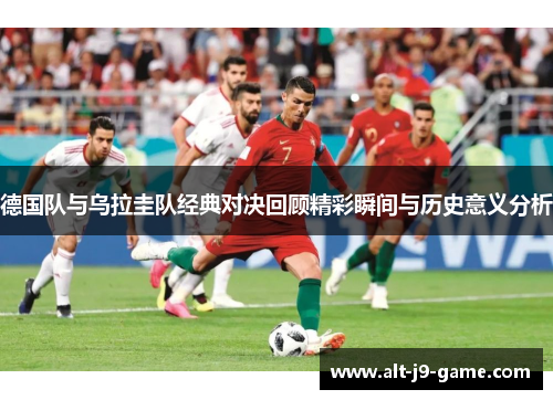 德国队与乌拉圭队经典对决回顾精彩瞬间与历史意义分析 德国队与乌拉圭队经典对决回顾精彩瞬间与历史意义分析