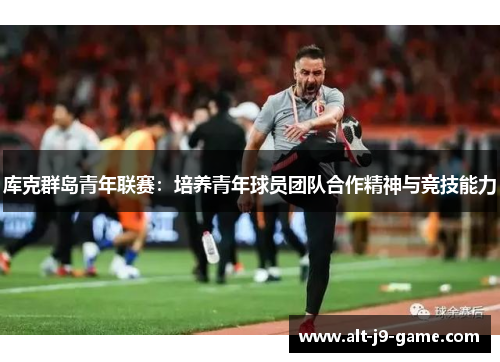 库克群岛青年联赛:培养青年球员团队合作精神与竞技能力 库克群岛青年联赛:培养青年球员团队合作精神与竞技能力