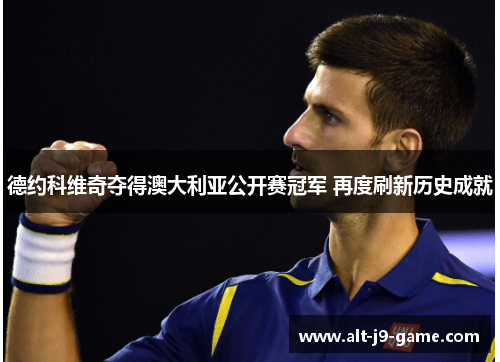 德约科维奇夺得澳大利亚公开赛冠军 再度刷新历史成就 德约科维奇夺得澳大利亚公开赛冠军 再度刷新历史成就