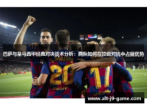 巴萨与皇马西甲经典对决战术分析:两队如何在顶级对抗中占据优势 巴萨与皇马西甲经典对决战术分析:两队如何在顶级对抗中占据优势