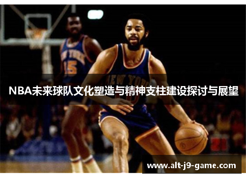 NBA未来球队文化塑造与精神支柱建设探讨与展望 NBA未来球队文化塑造与精神支柱建设探讨与展望