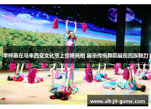 李梓嘉在马来西亚文化节上惊艳亮相 展示传统舞蹈展现民族魅力 李梓嘉在马来西亚文化节上惊艳亮相 展示传统舞蹈展现民族魅力