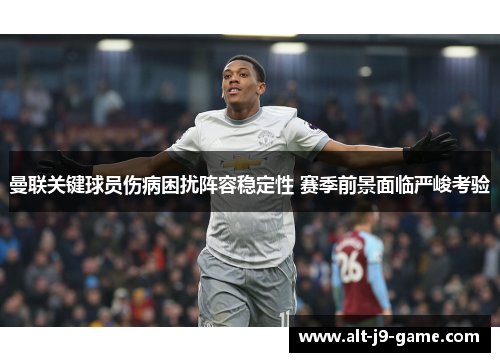 曼联关键球员伤病困扰阵容稳定性 赛季前景面临严峻考验 曼联关键球员伤病困扰阵容稳定性 赛季前景面临严峻考验