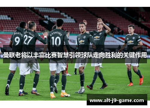 曼联老将以丰富比赛智慧引领球队走向胜利的关键作用 曼联老将以丰富比赛智慧引领球队走向胜利的关键作用