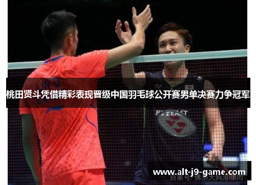 桃田贤斗凭借精彩表现晋级中国羽毛球公开赛男单决赛力争冠军 桃田贤斗凭借精彩表现晋级中国羽毛球公开赛男单决赛力争冠军