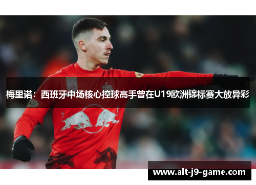 梅里诺:西班牙中场核心控球高手曾在U19欧洲锦标赛大放异彩 梅里诺:西班牙中场核心控球高手曾在U19欧洲锦标赛大放异彩