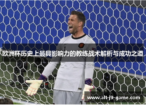 欧洲杯历史上最具影响力的教练战术解析与成功之道 欧洲杯历史上最具影响力的教练战术解析与成功之道