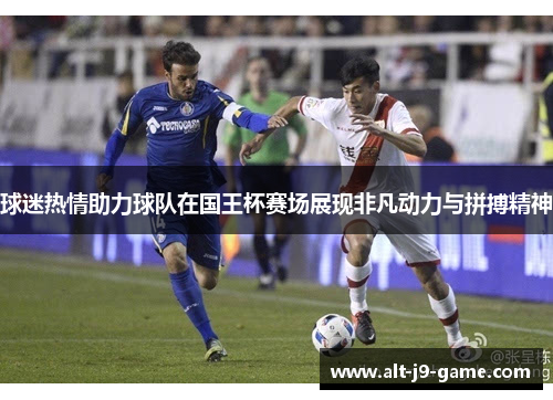 球迷热情助力球队在国王杯赛场展现非凡动力与拼搏精神 球迷热情助力球队在国王杯赛场展现非凡动力与拼搏精神