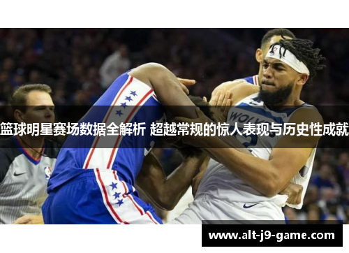 篮球明星赛场数据全解析 超越常规的惊人表现与历史性成就 篮球明星赛场数据全解析 超越常规的惊人表现与历史性成就