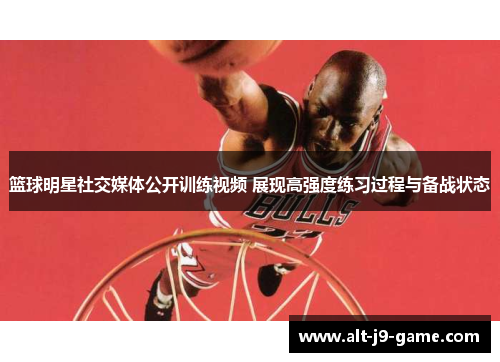 篮球明星社交媒体公开训练视频 展现高强度练习过程与备战状态 篮球明星社交媒体公开训练视频 展现高强度练习过程与备战状态