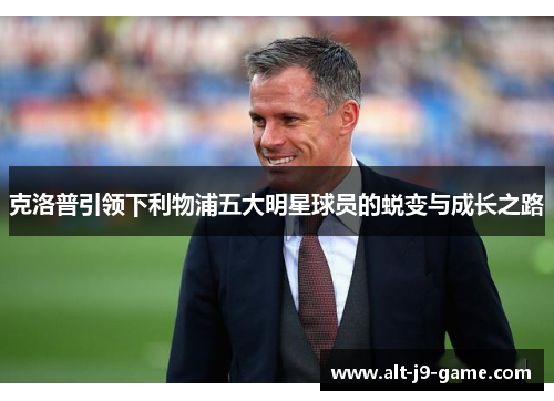 克洛普引领下利物浦五大明星球员的蜕变与成长之路 克洛普引领下利物浦五大明星球员的蜕变与成长之路