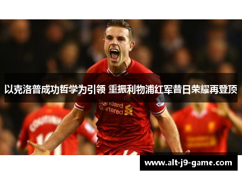 以克洛普成功哲学为引领 重振利物浦红军昔日荣耀再登顶 以克洛普成功哲学为引领 重振利物浦红军昔日荣耀再登顶