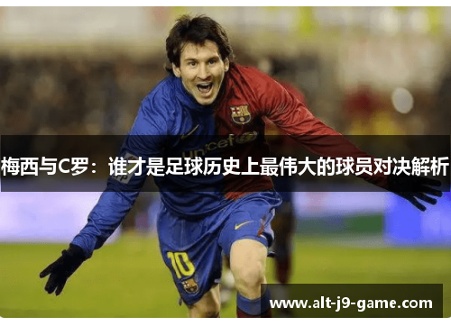 梅西与C罗：谁才是足球历史上最伟大的球员对决解析