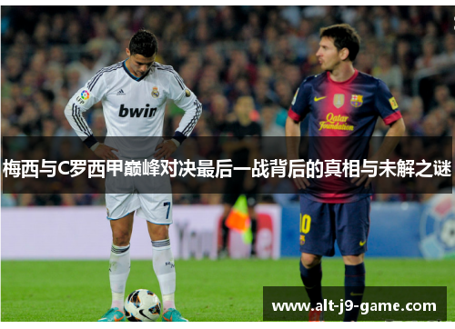 梅西与C罗西甲巅峰对决最后一战背后的真相与未解之谜 梅西与C罗西甲巅峰对决最后一战背后的真相与未解之谜