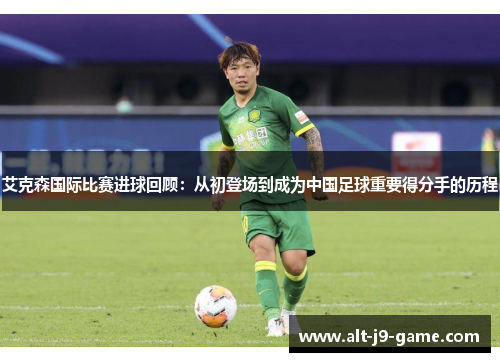 艾克森国际比赛进球回顾:从初登场到成为中国足球重要得分手的历程 艾克森国际比赛进球回顾:从初登场到成为中国足球重要得分手的历程