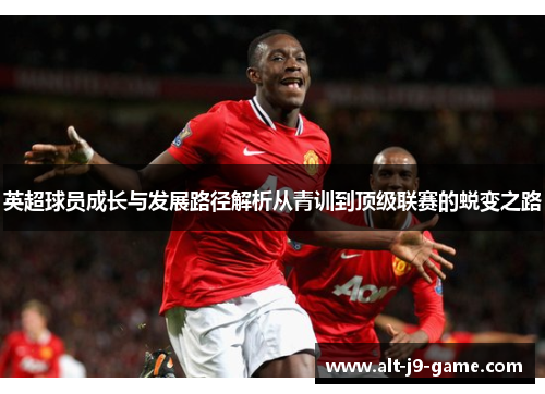英超球员成长与发展路径解析从青训到顶级联赛的蜕变之路 英超球员成长与发展路径解析从青训到顶级联赛的蜕变之路