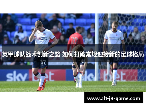 英甲球队战术创新之路 如何打破常规迎接新的足球格局 英甲球队战术创新之路 如何打破常规迎接新的足球格局
