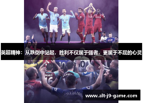 英超精神:从跌倒中站起,胜利不仅属于强者,更属于不屈的心灵 英超精神:从跌倒中站起,胜利不仅属于强者,更属于不屈的心灵