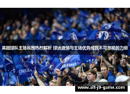 英超球队主场氛围热烈解析 球迷激情与主场优势成就不可忽视的力量 英超球队主场氛围热烈解析 球迷激情与主场优势成就不可忽视的力量