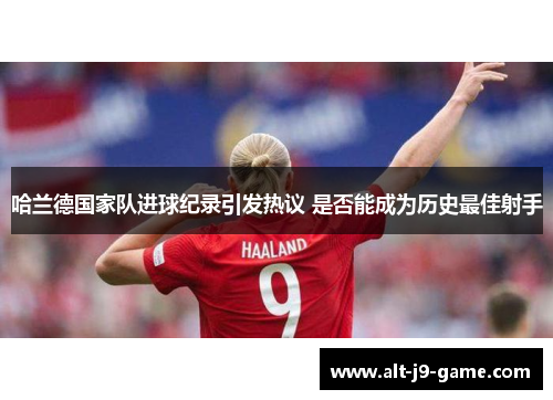 哈兰德国家队进球纪录引发热议 是否能成为历史最佳射手 哈兰德国家队进球纪录引发热议 是否能成为历史最佳射手