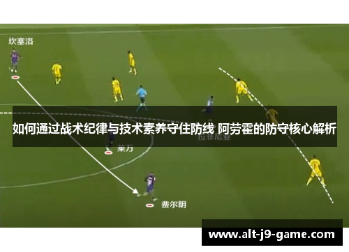 如何通过战术纪律与技术素养守住防线 阿劳霍的防守核心解析 如何通过战术纪律与技术素养守住防线 阿劳霍的防守核心解析