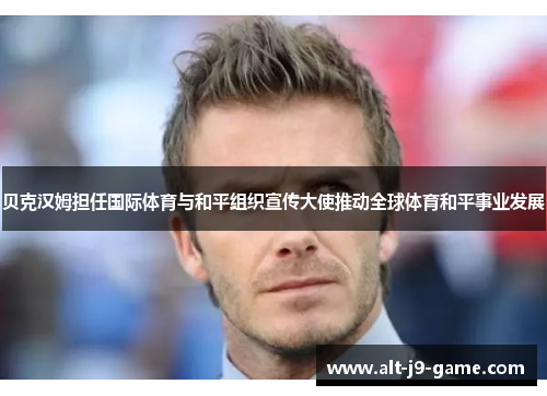 贝克汉姆担任国际体育与和平组织宣传大使推动全球体育和平事业发展 贝克汉姆担任国际体育与和平组织宣传大使推动全球体育和平事业发展