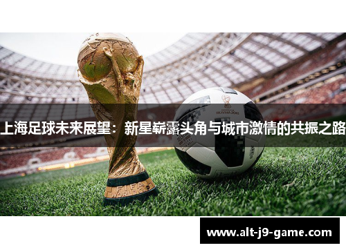上海足球未来展望:新星崭露头角与城市激情的共振之路 上海足球未来展望:新星崭露头角与城市激情的共振之路