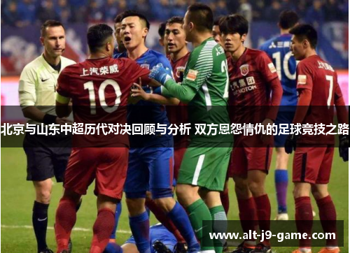 北京与山东中超历代对决回顾与分析 双方恩怨情仇的足球竞技之路 北京与山东中超历代对决回顾与分析 双方恩怨情仇的足球竞技之路