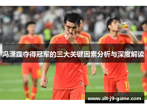 冯潇霆夺得冠军的三大关键因素分析与深度解读 冯潇霆夺得冠军的三大关键因素分析与深度解读