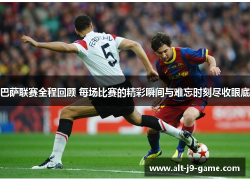 巴萨联赛全程回顾 每场比赛的精彩瞬间与难忘时刻尽收眼底 巴萨联赛全程回顾 每场比赛的精彩瞬间与难忘时刻尽收眼底