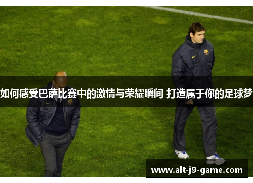 如何感受巴萨比赛中的激情与荣耀瞬间 打造属于你的足球梦 如何感受巴萨比赛中的激情与荣耀瞬间 打造属于你的足球梦