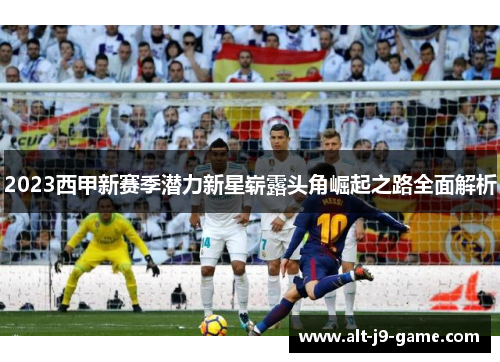 2023西甲新赛季潜力新星崭露头角崛起之路全面解析 2023西甲新赛季潜力新星崭露头角崛起之路全面解析