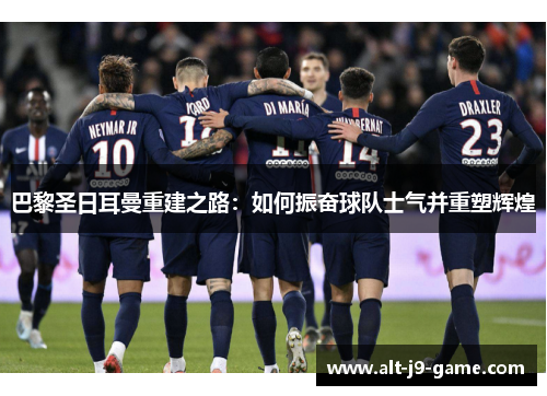 巴黎圣日耳曼重建之路:如何振奋球队士气并重塑辉煌 巴黎圣日耳曼重建之路:如何振奋球队士气并重塑辉煌