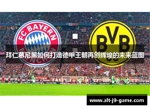 拜仁慕尼黑如何打造德甲王朝再创辉煌的未来蓝图 拜仁慕尼黑如何打造德甲王朝再创辉煌的未来蓝图