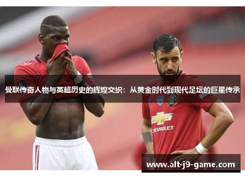 曼联传奇人物与英超历史的辉煌交织:从黄金时代到现代足坛的巨星传承 曼联传奇人物与英超历史的辉煌交织:从黄金时代到现代足坛的巨星传承