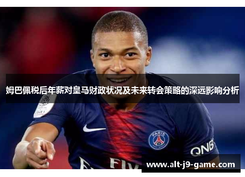 姆巴佩税后年薪对皇马财政状况及未来转会策略的深远影响分析 姆巴佩税后年薪对皇马财政状况及未来转会策略的深远影响分析