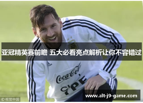 亚冠精英赛前瞻 五大必看亮点解析让你不容错过 亚冠精英赛前瞻 五大必看亮点解析让你不容错过