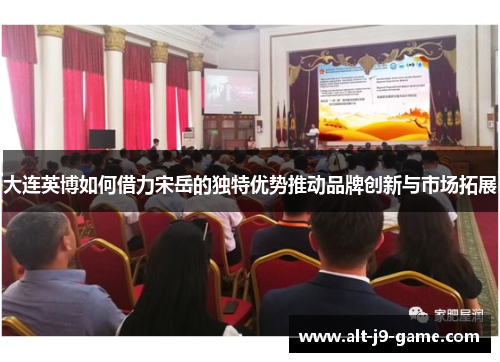 大连英博如何借力宋岳的独特优势推动品牌创新与市场拓展 大连英博如何借力宋岳的独特优势推动品牌创新与市场拓展
