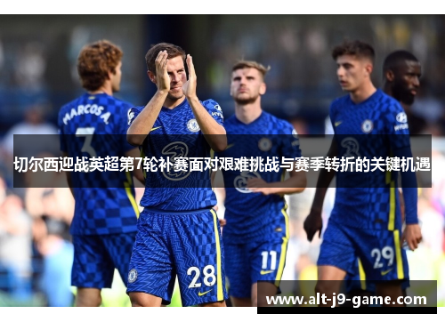 切尔西迎战英超第7轮补赛面对艰难挑战与赛季转折的关键机遇 切尔西迎战英超第7轮补赛面对艰难挑战与赛季转折的关键机遇