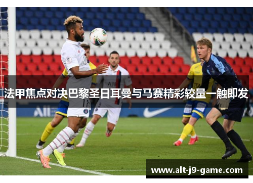 法甲焦点对决巴黎圣日耳曼与马赛精彩较量一触即发 法甲焦点对决巴黎圣日耳曼与马赛精彩较量一触即发