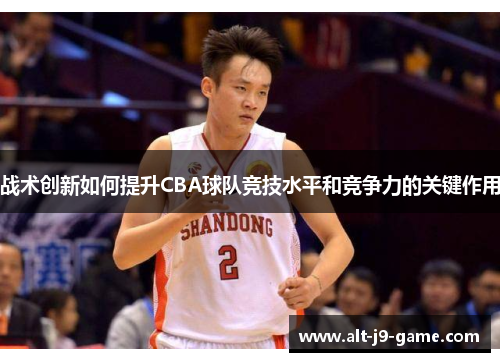 战术创新如何提升CBA球队竞技水平和竞争力的关键作用 战术创新如何提升CBA球队竞技水平和竞争力的关键作用