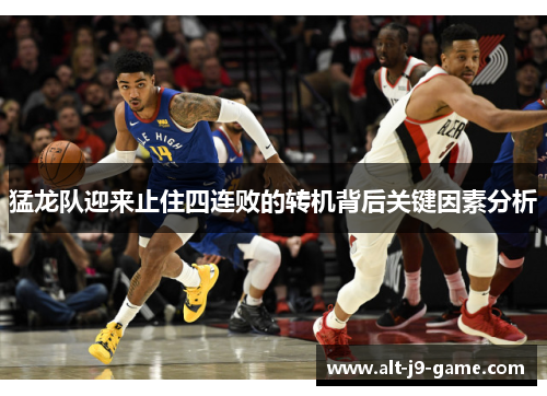 猛龙队迎来止住四连败的转机背后关键因素分析 猛龙队迎来止住四连败的转机背后关键因素分析