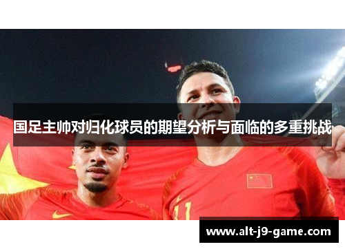 国足主帅对归化球员的期望分析与面临的多重挑战 国足主帅对归化球员的期望分析与面临的多重挑战
