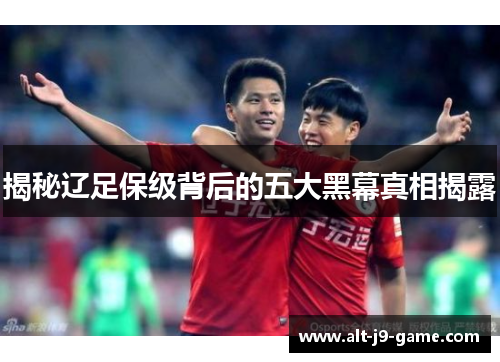 揭秘辽足保级背后的五大黑幕真相揭露 揭秘辽足保级背后的五大黑幕真相揭露